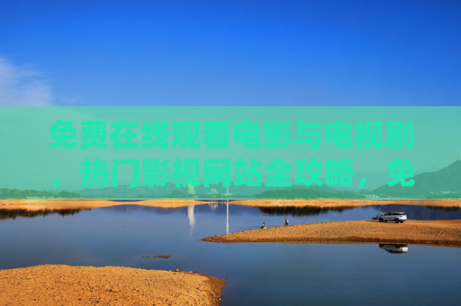 免费在线观看电影与电视剧,热门影视网站全攻略,免费观看电影电视剧,热门影视网站全攻略 免费在线观看电影与电视剧,热门影视网站全攻略,免费观看电影电视剧,热门影视网站全攻略