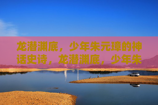 龙潜渊底,少年朱元璋的神话史诗,龙潜渊底,少年朱元璋的神话史诗 龙潜渊底,少年朱元璋的神话史诗,龙潜渊底,少年朱元璋的神话史诗