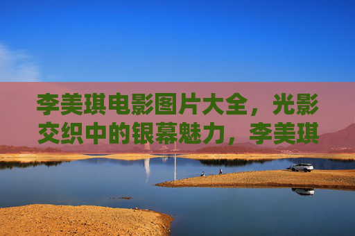 李美琪电影图片大全,光影交织中的银幕魅力,李美琪电影图片大全,光影交织的银幕魅力 李美琪电影图片大全,光影交织中的银幕魅力,李美琪电影图片大全,光影交织的银幕魅力