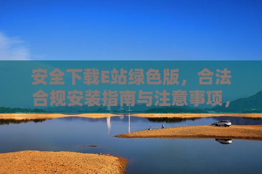 安全下载E站绿色版，合法合规安装指南与注意事项，安全下载E站绿色版，合法合规安装指南与注意事项