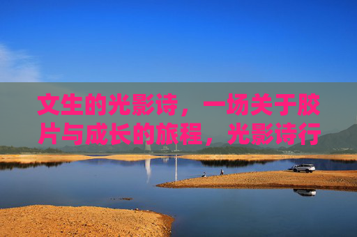 文生的光影诗,一场关于胶片与成长的旅程,光影诗行,胶片与成长之旅 文生的光影诗,一场关于胶片与成长的旅程,光影诗行,胶片与成长之旅