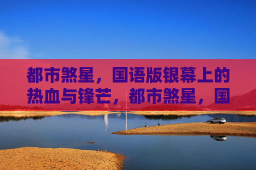 都市煞星,国语版银幕上的热血与锋芒,都市煞星,国语银幕的热血锋芒 都市煞星,国语版银幕上的热血与锋芒,都市煞星,国语银幕的热血锋芒