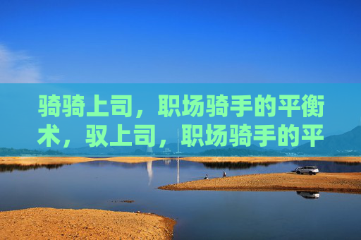 骑骑上司,职场骑手的平衡术,驭上司,职场骑手的平衡术 骑骑上司,职场骑手的平衡术,驭上司,职场骑手的平衡术