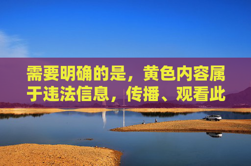 需要明确的是，黄色内容属于违法信息，传播、观看此类内容不仅违反法律法规，也会对个人和社会造成严重危害。我国法律严禁制作、传播、贩卖淫秽色情物品，网络空间不是法外之地，任何违法行为都将受到法律的严惩，严打黄色违法内容，法律红线不可逾越，违法必受严惩