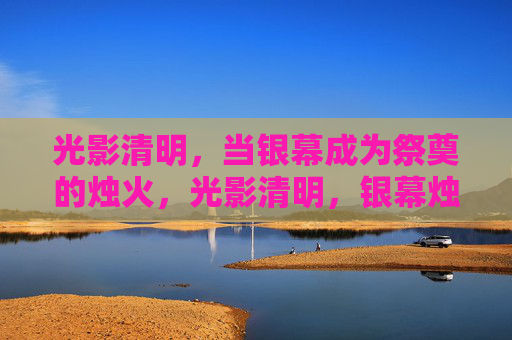 光影清明,当银幕成为祭奠的烛火,光影清明,银幕烛火祭 光影清明,当银幕成为祭奠的烛火,光影清明,银幕烛火祭