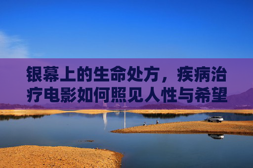 银幕上的生命处方,疾病治疗电影如何照见人性与希望,银幕处方,疾病治疗电影的人性与希望 银幕上的生命处方,疾病治疗电影如何照见人性与希望,银幕处方,疾病治疗电影的人性与希望