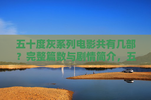 五十度灰系列电影共有几部?完整篇数与剧情简介,五十度灰系列电影完整篇数与剧情简介 五十度灰系列电影共有几部?完整篇数与剧情简介,五十度灰系列电影完整篇数与剧情简介