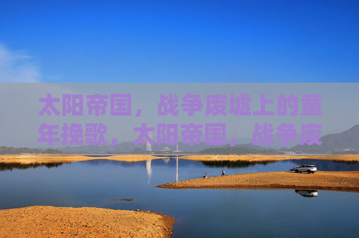 太阳帝国,战争废墟上的童年挽歌,太阳帝国,战争废墟上的童年挽歌 太阳帝国,战争废墟上的童年挽歌,太阳帝国,战争废墟上的童年挽歌