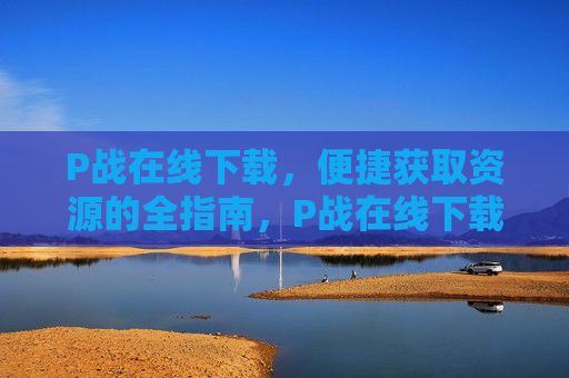 P战在线下载,便捷获取资源的全指南,P战在线下载,便捷获取资源的全指南 P战在线下载,便捷获取资源的全指南,P战在线下载,便捷获取资源的全指南