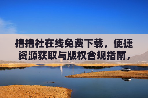 撸撸社在线免费下载,便捷资源获取与版权合规指南,撸撸社在线免费下载,便捷资源获取与版权合规指南 撸撸社在线免费下载,便捷资源获取与版权合规指南,撸撸社在线免费下载,便捷资源获取与版权合规指南
