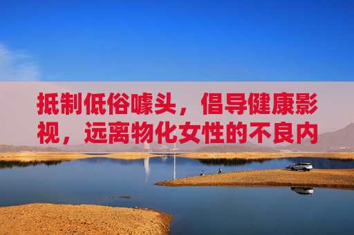 抵制低俗噱头,倡导健康影视,远离物化女性的不良内容,抵制低俗噱头 倡导健康影视 拒绝物化女性 抵制低俗噱头,倡导健康影视,远离物化女性的不良内容,抵制低俗噱头 倡导健康影视 拒绝物化女性