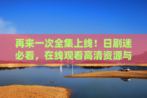 再来一次全集上线!日剧迷必看,在线观看高清资源与正版指南,再来一次全集上线!日剧迷必看高清正版观看指南 再来一次全集上线!日剧迷必看,在线观看高清资源与正版指南,再来一次全集上线!日剧迷必看高清正版观看指南