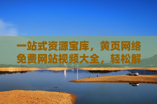 一站式资源宝库,黄页网络免费网站视频大全,轻松解锁实用信息与精彩内容,一站式免费资源宝库,黄页网站视频大全,实用精彩轻松解锁 一站式资源宝库,黄页网络免费网站视频大全,轻松解锁实用信息与精彩内容,一站式免费资源宝库,黄页网站视频大全,实用精彩轻松解锁