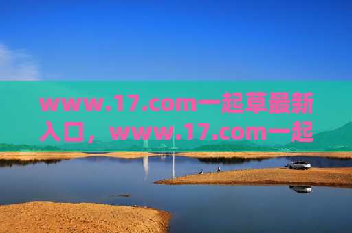 www.17.com一起草最新入口,www.17.com一起草最新入口 www.17.com一起草最新入口,www.17.com一起草最新入口