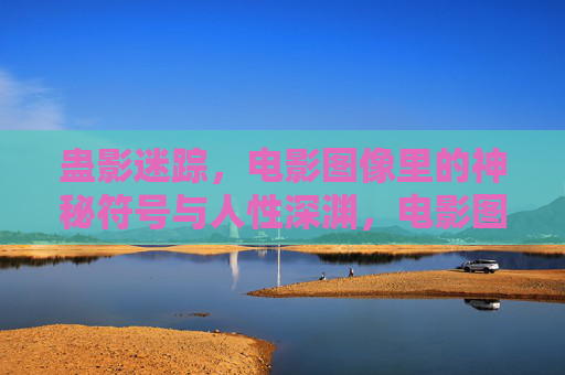 蛊影迷踪,电影图像里的神秘符号与人性深渊,电影图像中的蛊影迷踪,神秘符号与人性深渊 蛊影迷踪,电影图像里的神秘符号与人性深渊,电影图像中的蛊影迷踪,神秘符号与人性深渊
