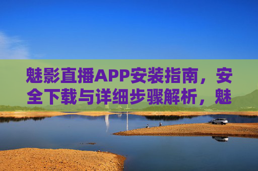魅影直播APP安装指南,安全下载与详细步骤解析,魅影直播APP安装指南,安全下载与详细步骤解析 魅影直播APP安装指南,安全下载与详细步骤解析,魅影直播APP安装指南,安全下载与详细步骤解析