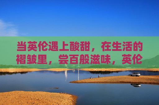 当英伦遇上酸甜,在生活的褶皱里,尝百般滋味,英伦遇上酸甜,生活百味生 当英伦遇上酸甜,在生活的褶皱里,尝百般滋味,英伦遇上酸甜,生活百味生