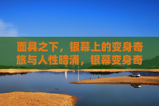 面具之下,银幕上的变身奇旅与人性暗涌,银幕变身奇旅,面具下的人性暗涌 面具之下,银幕上的变身奇旅与人性暗涌,银幕变身奇旅,面具下的人性暗涌