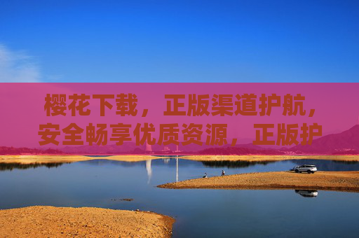 樱花下载,正版渠道护航,安全畅享优质资源,正版护航樱花下载,安全畅享优质资源 樱花下载,正版渠道护航,安全畅享优质资源,正版护航樱花下载,安全畅享优质资源