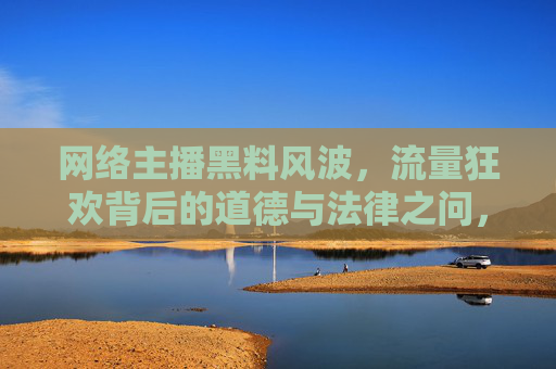 网络主播黑料风波,流量狂欢背后的道德与法律之问,网络主播黑料风波,流量狂欢下的道德与法律之问 网络主播黑料风波,流量狂欢背后的道德与法律之问,网络主播黑料风波,流量狂欢下的道德与法律之问