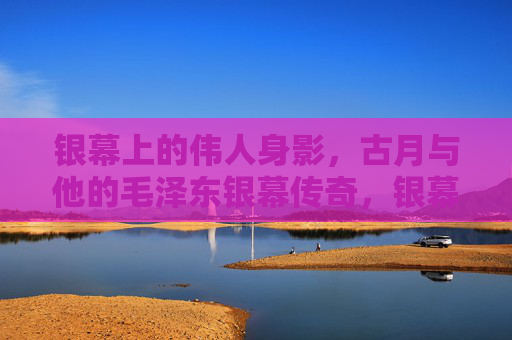 银幕上的伟人身影,古月与他的毛泽东银幕传奇,银幕伟人身影,古月的毛泽东传奇 银幕上的伟人身影,古月与他的毛泽东银幕传奇,银幕伟人身影,古月的毛泽东传奇