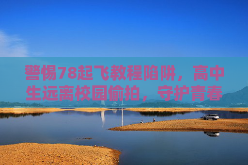 警惕78起飞教程陷阱,高中生远离校园偷拍,守护青春底线,警惕78起飞教程陷阱,高中生远离校园偷拍守护青春底线 警惕78起飞教程陷阱,高中生远离校园偷拍,守护青春底线,警惕78起飞教程陷阱,高中生远离校园偷拍守护青春底线