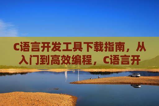 C语言开发工具下载指南,从入门到高效编程,C语言开发工具下载指南,从入门到高效编程 C语言开发工具下载指南,从入门到高效编程,C语言开发工具下载指南,从入门到高效编程