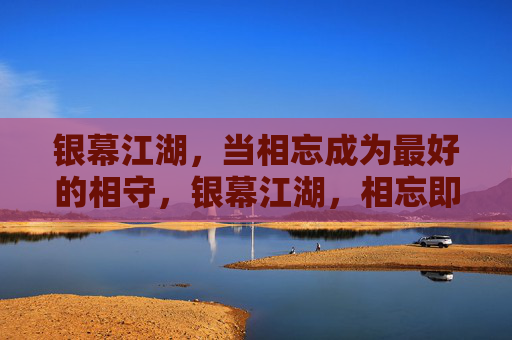 银幕江湖,当相忘成为最好的相守,银幕江湖,相忘即相守 银幕江湖,当相忘成为最好的相守,银幕江湖,相忘即相守