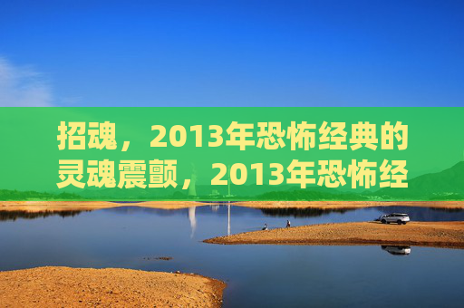 招魂,2013年恐怖经典的灵魂震颤,2013年恐怖经典招魂,灵魂震颤的极致体验 招魂,2013年恐怖经典的灵魂震颤,2013年恐怖经典招魂,灵魂震颤的极致体验