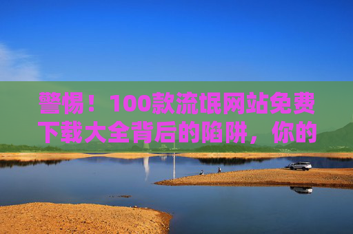 警惕!100款流氓网站免费下载大全背后的陷阱,你的设备正在被收割!警惕!100款流氓网站免费下载大全陷阱,设备正被收割! 警惕!100款流氓网站免费下载大全背后的陷阱,你的设备正在被收割!警惕!100款流氓网站免费下载大全陷阱,设备正被收割!