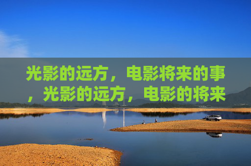 光影的远方,电影将来的事,光影的远方,电影的将来 光影的远方,电影将来的事,光影的远方,电影的将来