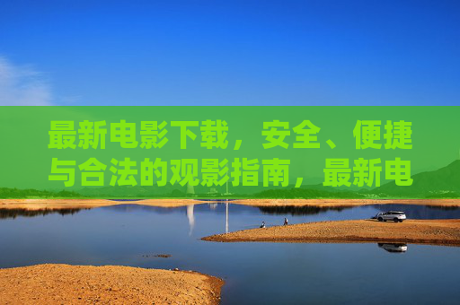 最新电影下载,安全、便捷与合法的观影指南,最新电影下载,安全便捷合法观影指南 最新电影下载,安全、便捷与合法的观影指南,最新电影下载,安全便捷合法观影指南