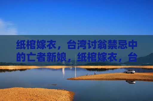 纸棺嫁衣,台湾讨翁禁忌中的亡者新娘,纸棺嫁衣,台湾讨翁禁忌中的亡者新娘 纸棺嫁衣,台湾讨翁禁忌中的亡者新娘,纸棺嫁衣,台湾讨翁禁忌中的亡者新娘