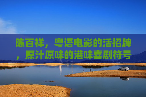 陈百祥，粤语电影的活招牌，原汁原味的港味喜剧符号，陈百祥，粤语电影的活招牌，港味喜剧符号