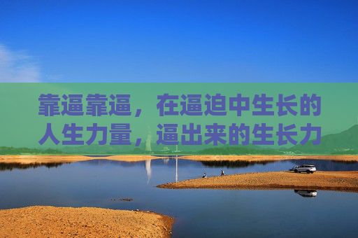 靠逼靠逼，在逼迫中生长的人生力量，逼出来的生长力