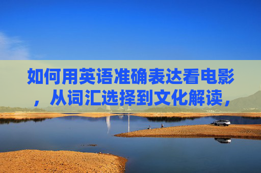 如何用英语准确表达看电影,从词汇选择到文化解读,英语中看电影的准确表达,从词汇选择到文化解读 如何用英语准确表达看电影,从词汇选择到文化解读,英语中看电影的准确表达,从词汇选择到文化解读