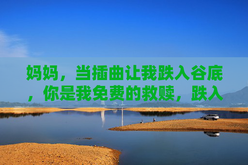 妈妈,当插曲让我跌入谷底,你是我免费的救赎,跌入谷底时,妈妈是免费的救赎 妈妈,当插曲让我跌入谷底,你是我免费的救赎,跌入谷底时,妈妈是免费的救赎