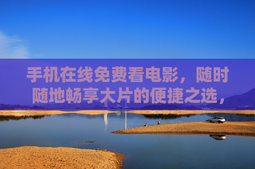 手机在线免费看电影,随时随地畅享大片的便捷之选,手机免费随时随地畅享大片 手机在线免费看电影,随时随地畅享大片的便捷之选,手机免费随时随地畅享大片