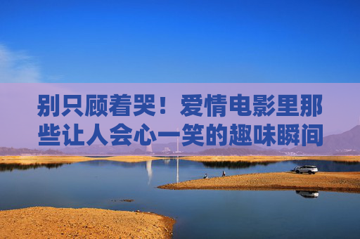 别只顾着哭!爱情电影里那些让人会心一笑的趣味瞬间,爱情电影不止催泪,这些趣味瞬间让你会心一笑 别只顾着哭!爱情电影里那些让人会心一笑的趣味瞬间,爱情电影不止催泪,这些趣味瞬间让你会心一笑