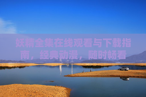 妖精全集在线观看与下载指南,经典动漫,随时畅看 妖精全集在线观看与下载指南,经典动漫,随时畅看