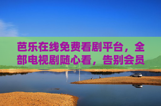 芭乐在线免费看剧平台,全部电视剧随心看,告别会员烦恼,芭乐在线免费看剧,告别会员,随心看全部剧 芭乐在线免费看剧平台,全部电视剧随心看,告别会员烦恼,芭乐在线免费看剧,告别会员,随心看全部剧