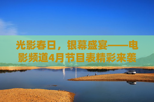 光影春日，银幕盛宴——电影频道4月节目表精彩来袭