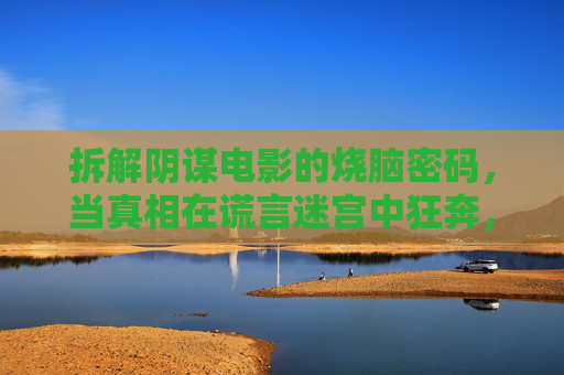 拆解阴谋电影的烧脑密码，当真相在谎言迷宫中狂奔，阴谋电影烧脑密码，真相在谎言迷宫中狂奔