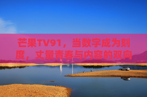芒果TV91，当数字成为刻度，丈量青春与内容的双向奔赴，芒果TV91，数字刻度丈量青春与内容的双向奔赴
