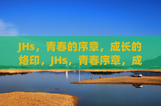 JHs，青春的序章，成长的烙印，JHs，青春序章，成长烙印