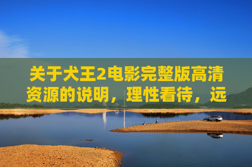 关于犬王2电影完整版高清资源的说明,理性看待,远离盗版,犬王2高清资源,理性看待,远离盗版 关于犬王2电影完整版高清资源的说明,理性看待,远离盗版,犬王2高清资源,理性看待,远离盗版