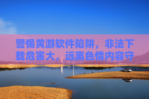 警惕黄游软件陷阱,非法下载危害大,远离色情内容守护健康 警惕黄游软件陷阱,非法下载危害大,远离色情内容守护健康