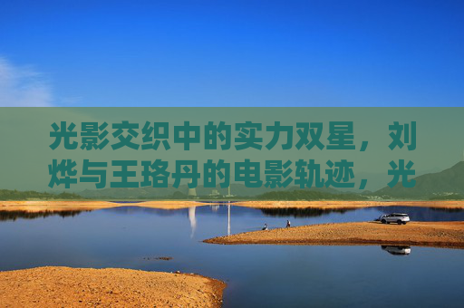 光影交织中的实力双星,刘烨与王珞丹的电影轨迹,光影交织中的实力双星,刘烨与王珞丹的电影轨迹 光影交织中的实力双星,刘烨与王珞丹的电影轨迹,光影交织中的实力双星,刘烨与王珞丹的电影轨迹