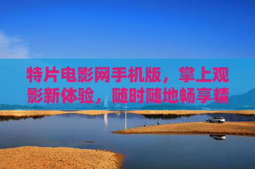 特片电影网手机版，掌上观影新体验，随时随地畅享精彩大片，特片电影网手机版，掌上观影新体验，随时随地畅享大片