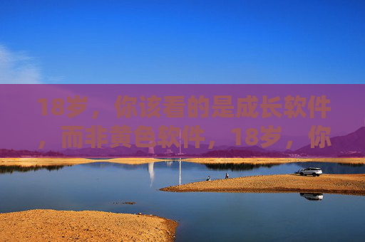 18岁，你该看的是成长软件，而非黄色软件，18岁，你的软件该选成长而非黄色
